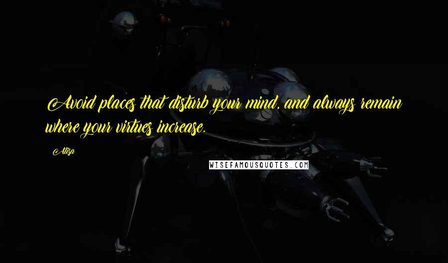 Atisa Quotes: Avoid places that disturb your mind, and always remain where your virtues increase.