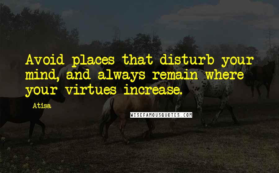 Atisa Quotes: Avoid places that disturb your mind, and always remain where your virtues increase.