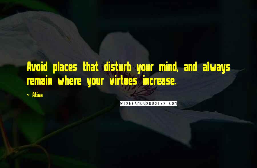 Atisa Quotes: Avoid places that disturb your mind, and always remain where your virtues increase.