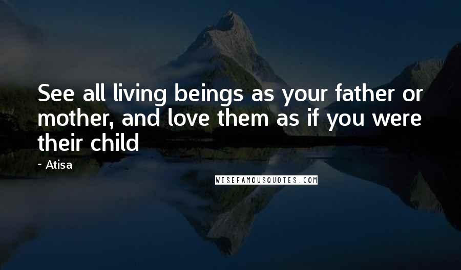 Atisa Quotes: See all living beings as your father or mother, and love them as if you were their child