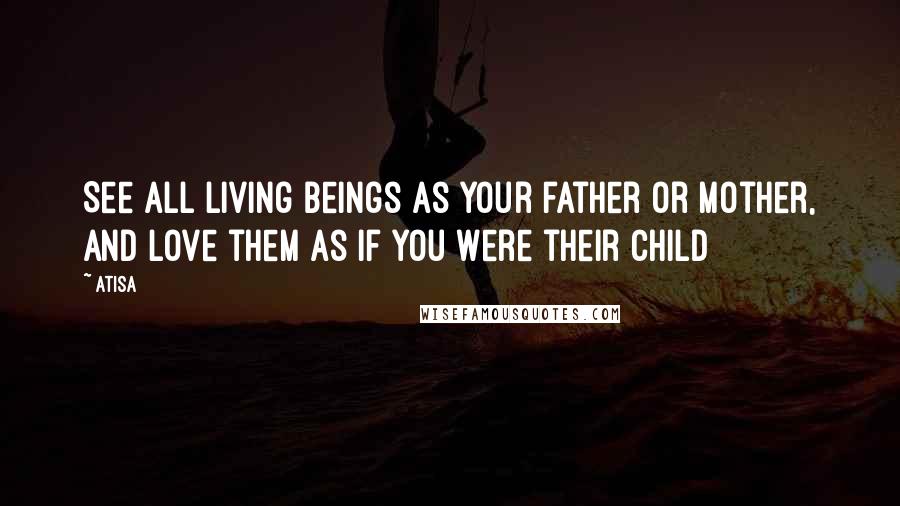 Atisa Quotes: See all living beings as your father or mother, and love them as if you were their child