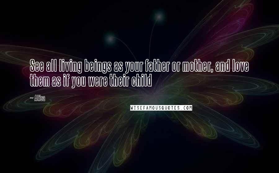 Atisa Quotes: See all living beings as your father or mother, and love them as if you were their child