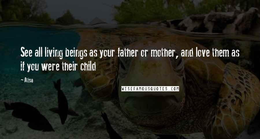 Atisa Quotes: See all living beings as your father or mother, and love them as if you were their child