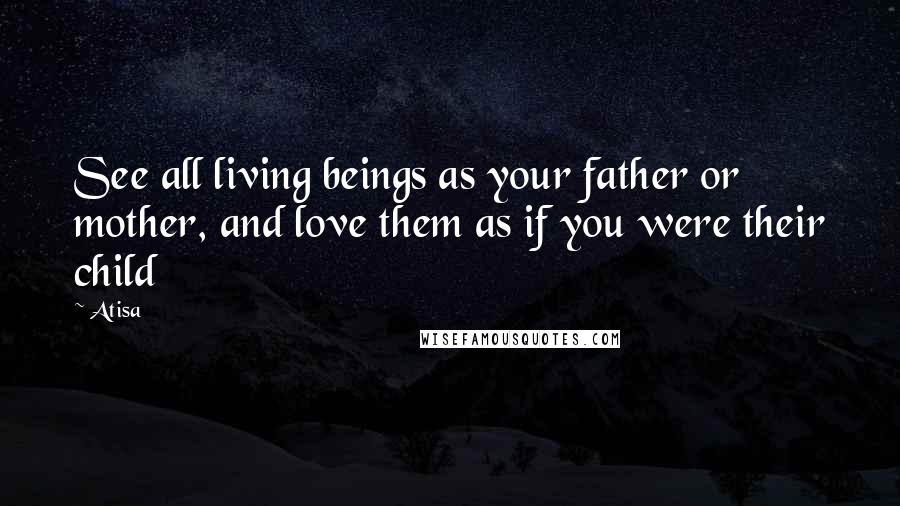 Atisa Quotes: See all living beings as your father or mother, and love them as if you were their child