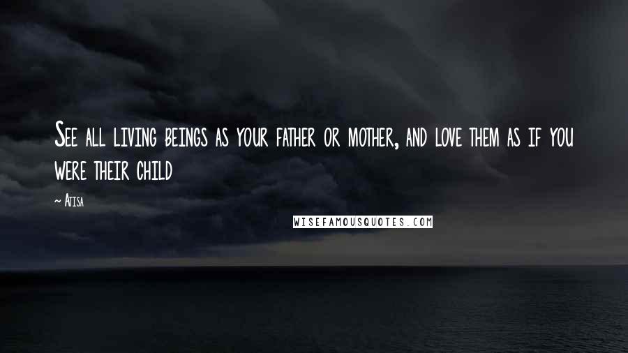 Atisa Quotes: See all living beings as your father or mother, and love them as if you were their child