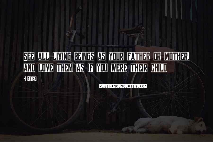 Atisa Quotes: See all living beings as your father or mother, and love them as if you were their child