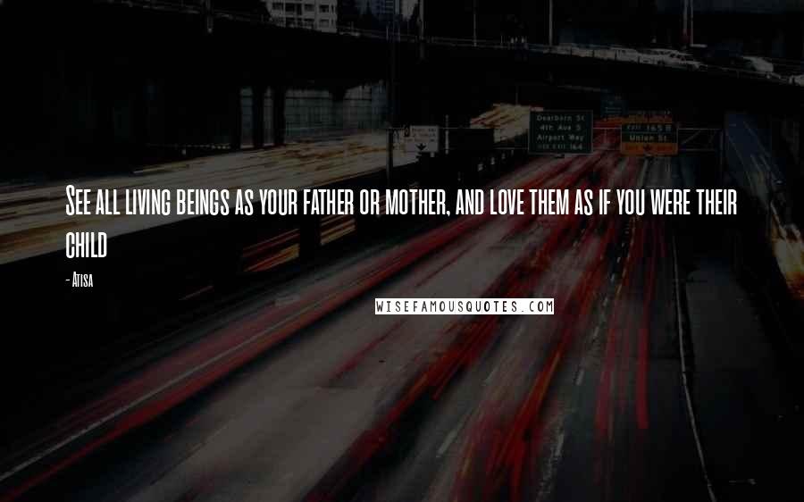 Atisa Quotes: See all living beings as your father or mother, and love them as if you were their child