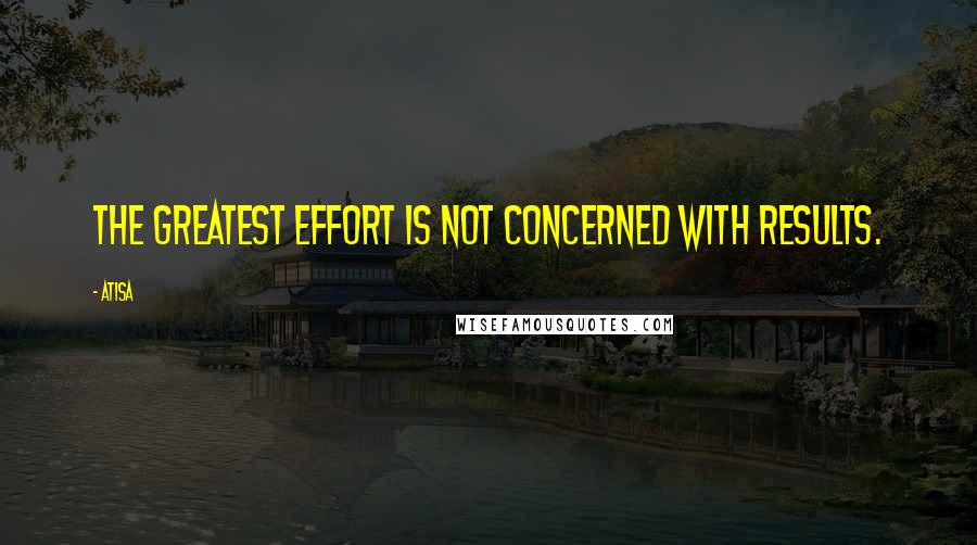 Atisa Quotes: The greatest effort is not concerned with results.