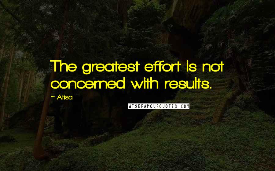 Atisa Quotes: The greatest effort is not concerned with results.