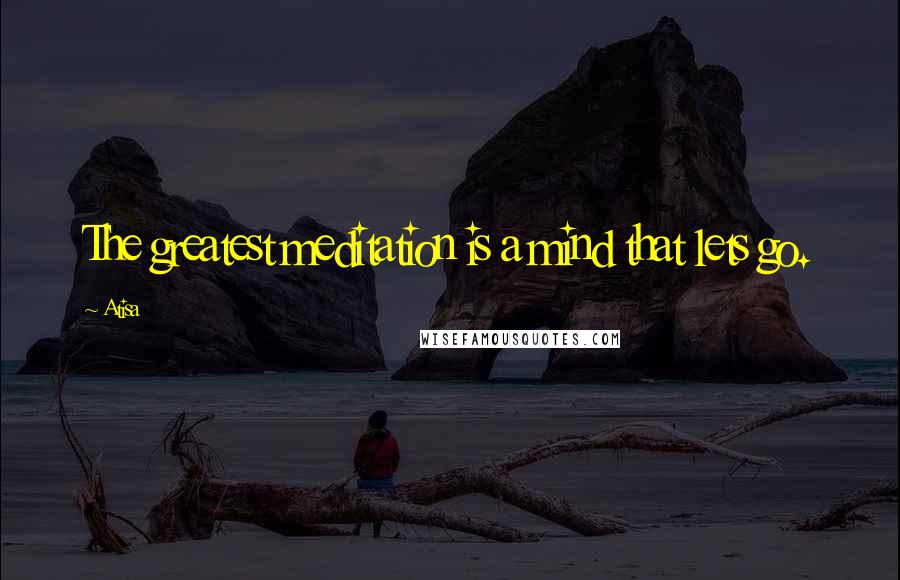 Atisa Quotes: The greatest meditation is a mind that lets go.