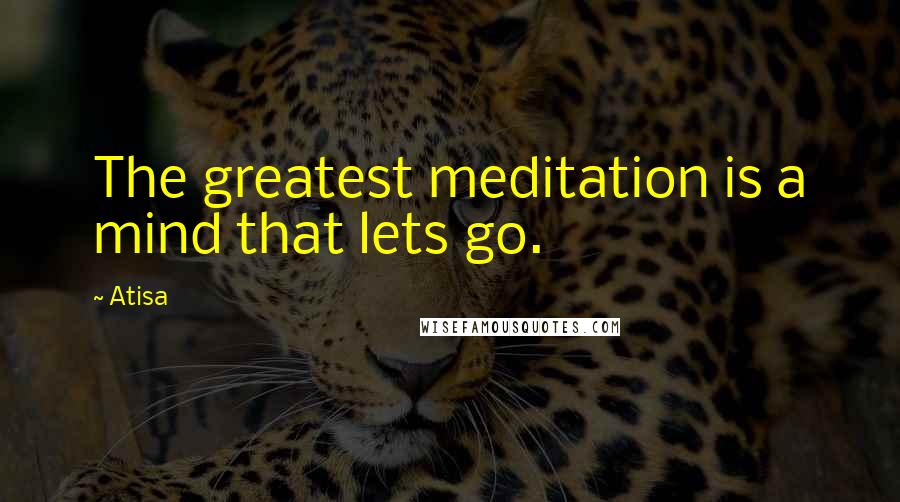 Atisa Quotes: The greatest meditation is a mind that lets go.