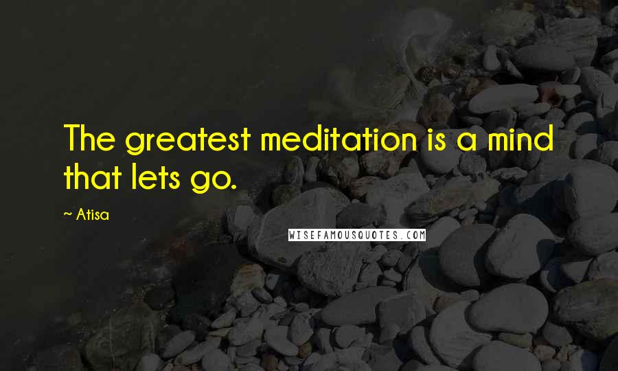 Atisa Quotes: The greatest meditation is a mind that lets go.