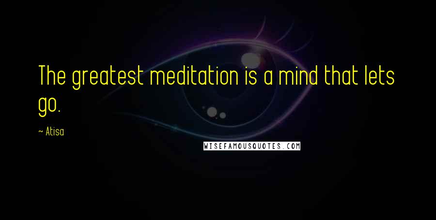 Atisa Quotes: The greatest meditation is a mind that lets go.