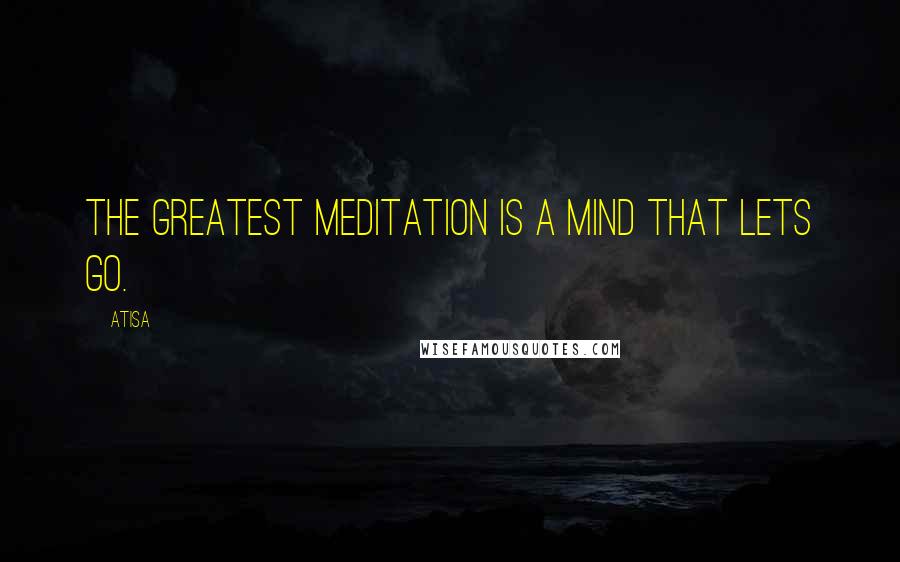 Atisa Quotes: The greatest meditation is a mind that lets go.