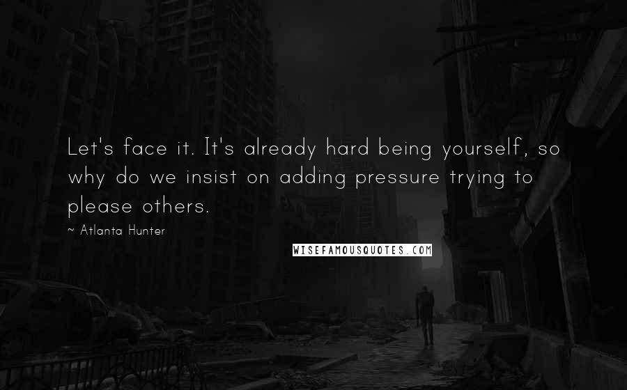 Atlanta Hunter Quotes: Let's face it. It's already hard being yourself, so why do we insist on adding pressure trying to please others.