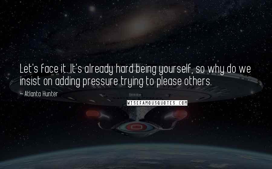 Atlanta Hunter Quotes: Let's face it. It's already hard being yourself, so why do we insist on adding pressure trying to please others.