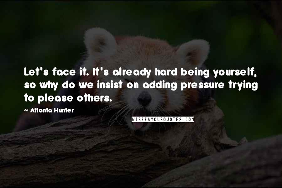 Atlanta Hunter Quotes: Let's face it. It's already hard being yourself, so why do we insist on adding pressure trying to please others.