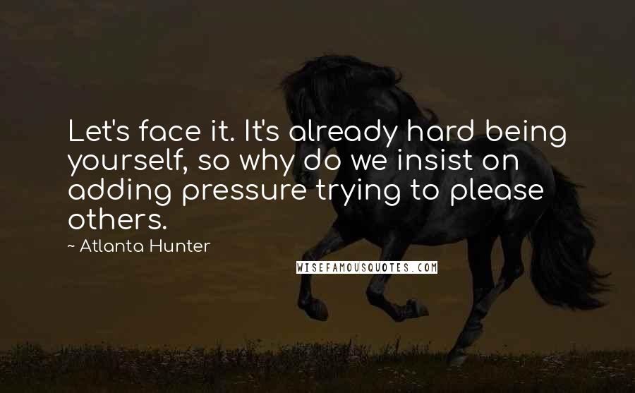 Atlanta Hunter Quotes: Let's face it. It's already hard being yourself, so why do we insist on adding pressure trying to please others.