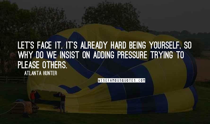 Atlanta Hunter Quotes: Let's face it. It's already hard being yourself, so why do we insist on adding pressure trying to please others.