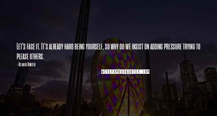 Atlanta Hunter Quotes: Let's face it. It's already hard being yourself, so why do we insist on adding pressure trying to please others.