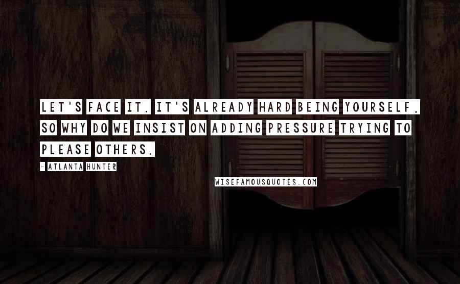 Atlanta Hunter Quotes: Let's face it. It's already hard being yourself, so why do we insist on adding pressure trying to please others.