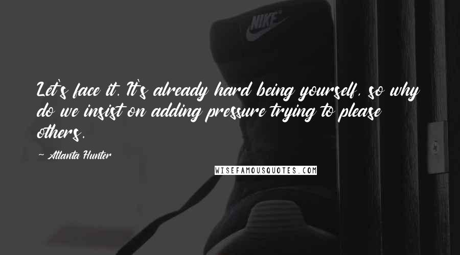 Atlanta Hunter Quotes: Let's face it. It's already hard being yourself, so why do we insist on adding pressure trying to please others.