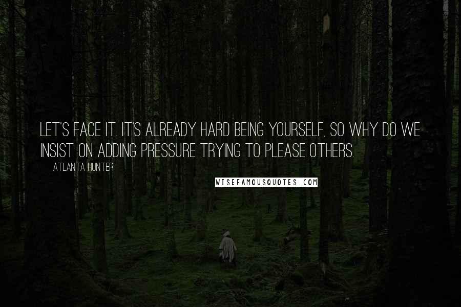 Atlanta Hunter Quotes: Let's face it. It's already hard being yourself, so why do we insist on adding pressure trying to please others.