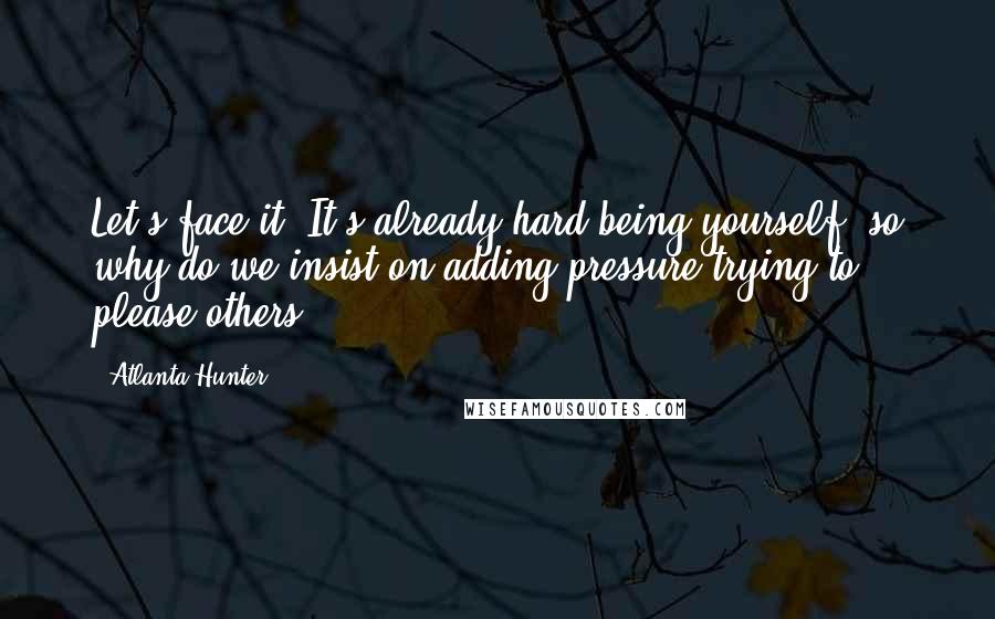 Atlanta Hunter Quotes: Let's face it. It's already hard being yourself, so why do we insist on adding pressure trying to please others.