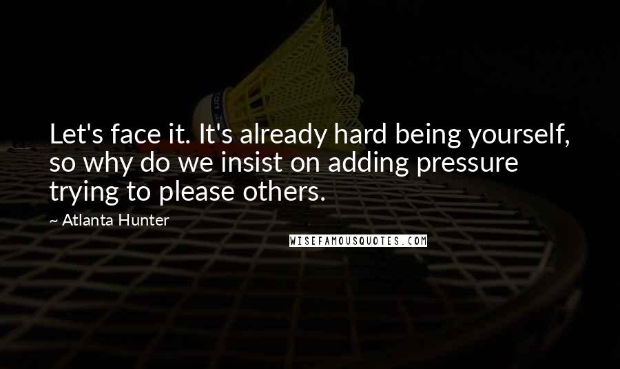 Atlanta Hunter Quotes: Let's face it. It's already hard being yourself, so why do we insist on adding pressure trying to please others.