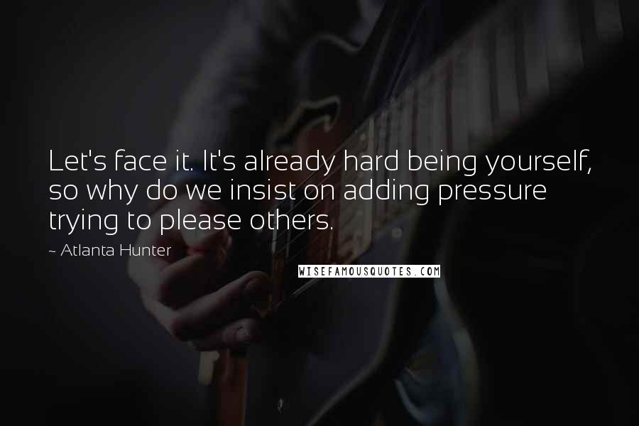 Atlanta Hunter Quotes: Let's face it. It's already hard being yourself, so why do we insist on adding pressure trying to please others.