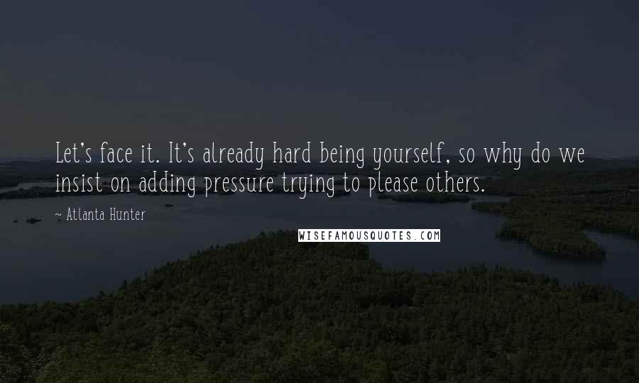 Atlanta Hunter Quotes: Let's face it. It's already hard being yourself, so why do we insist on adding pressure trying to please others.