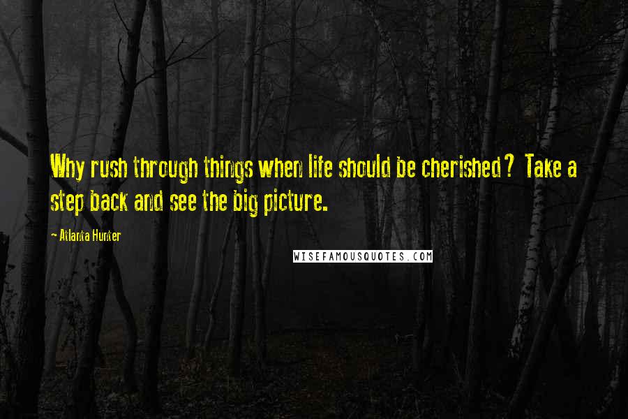 Atlanta Hunter Quotes: Why rush through things when life should be cherished? Take a step back and see the big picture.