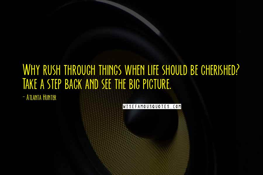 Atlanta Hunter Quotes: Why rush through things when life should be cherished? Take a step back and see the big picture.