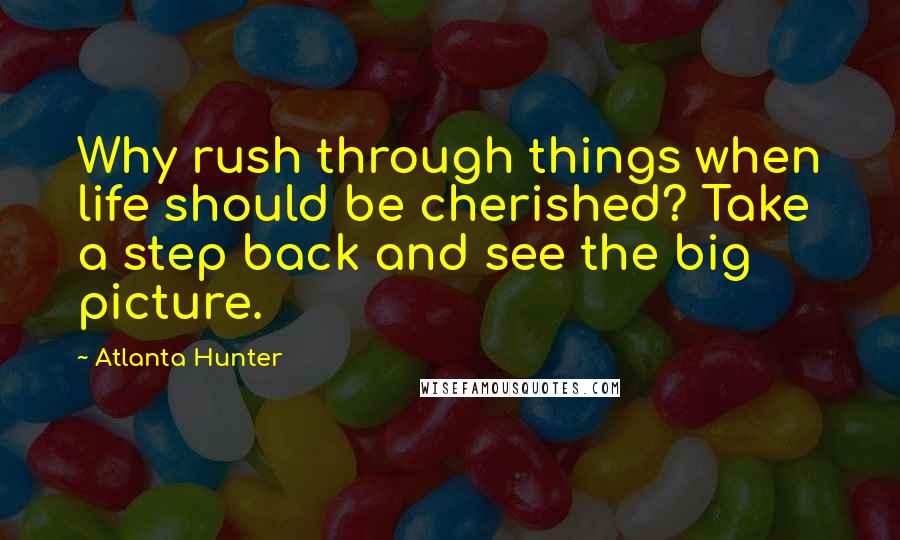 Atlanta Hunter Quotes: Why rush through things when life should be cherished? Take a step back and see the big picture.