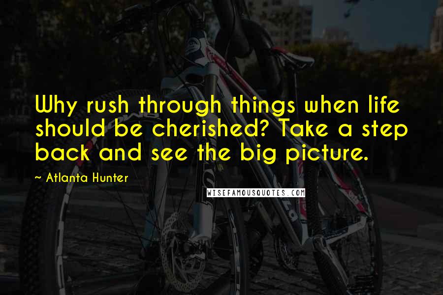 Atlanta Hunter Quotes: Why rush through things when life should be cherished? Take a step back and see the big picture.