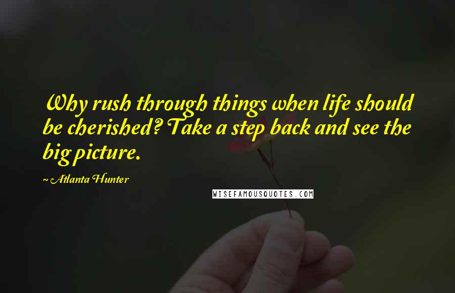 Atlanta Hunter Quotes: Why rush through things when life should be cherished? Take a step back and see the big picture.