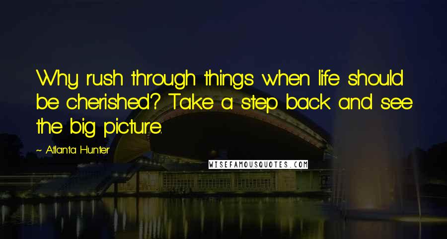 Atlanta Hunter Quotes: Why rush through things when life should be cherished? Take a step back and see the big picture.