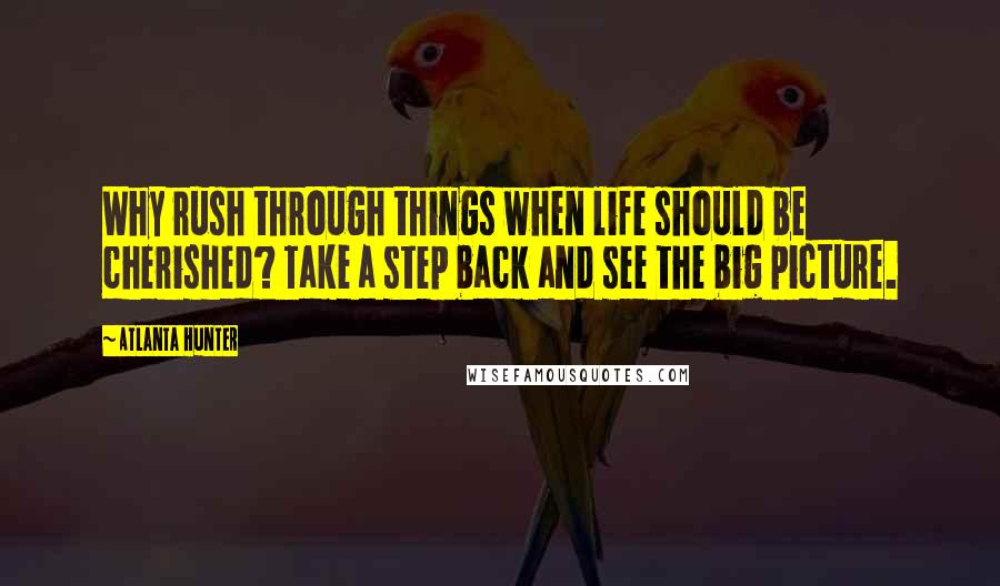 Atlanta Hunter Quotes: Why rush through things when life should be cherished? Take a step back and see the big picture.