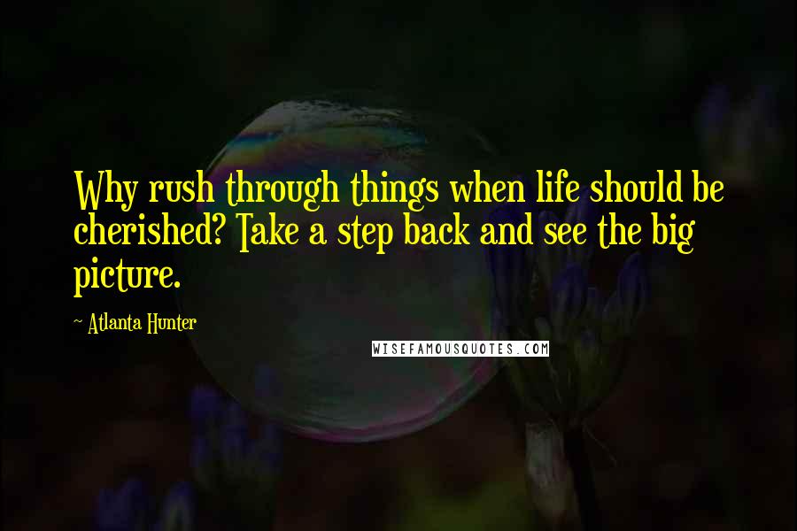 Atlanta Hunter Quotes: Why rush through things when life should be cherished? Take a step back and see the big picture.