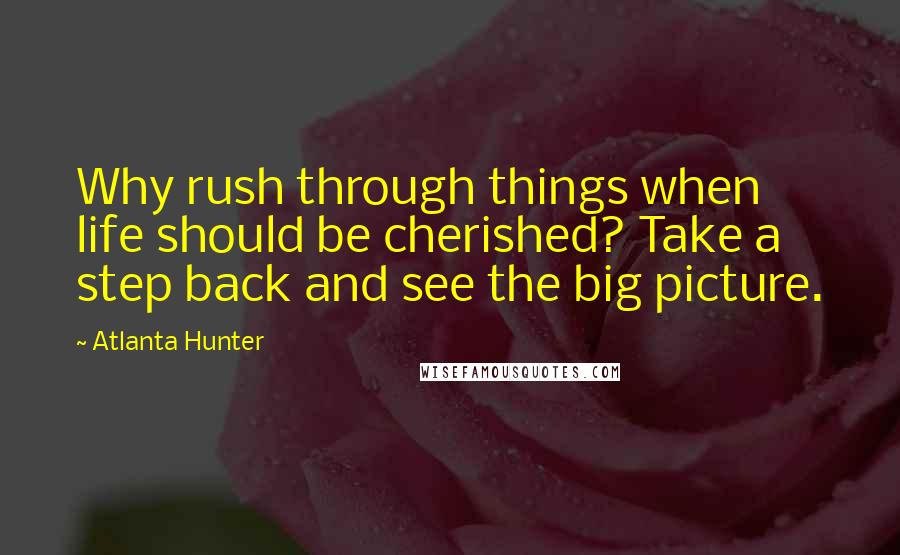 Atlanta Hunter Quotes: Why rush through things when life should be cherished? Take a step back and see the big picture.