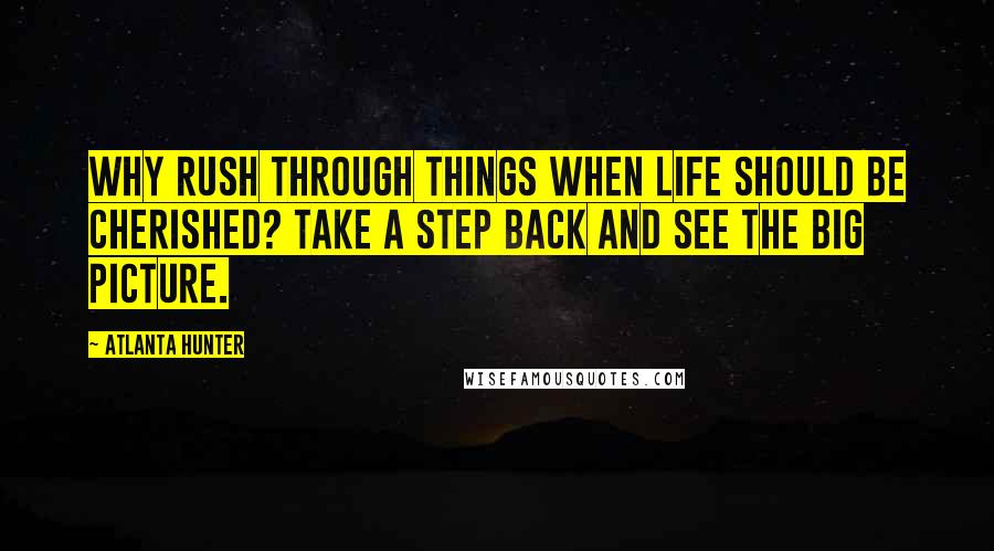 Atlanta Hunter Quotes: Why rush through things when life should be cherished? Take a step back and see the big picture.