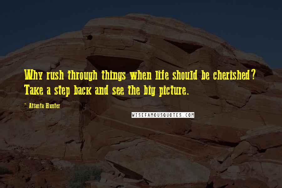 Atlanta Hunter Quotes: Why rush through things when life should be cherished? Take a step back and see the big picture.