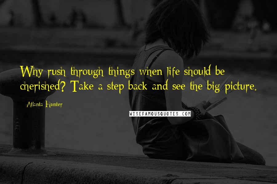 Atlanta Hunter Quotes: Why rush through things when life should be cherished? Take a step back and see the big picture.