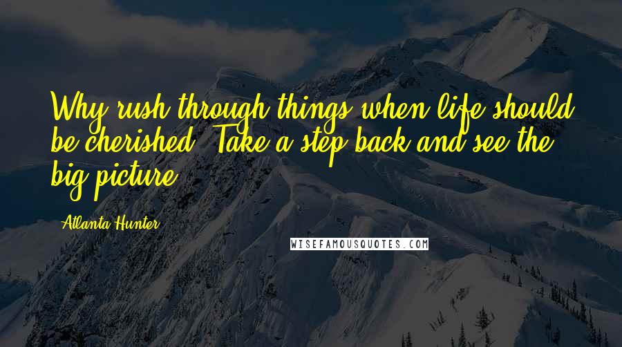 Atlanta Hunter Quotes: Why rush through things when life should be cherished? Take a step back and see the big picture.