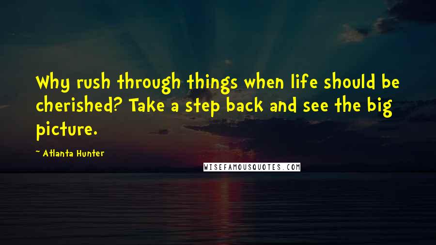 Atlanta Hunter Quotes: Why rush through things when life should be cherished? Take a step back and see the big picture.