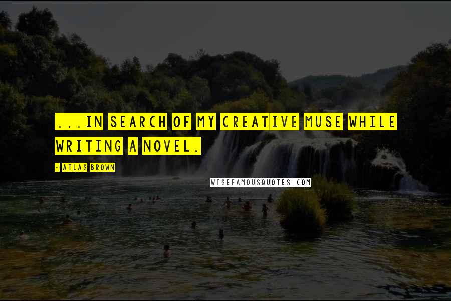 Atlas Brown Quotes: ...in search of my creative muse while writing a novel.