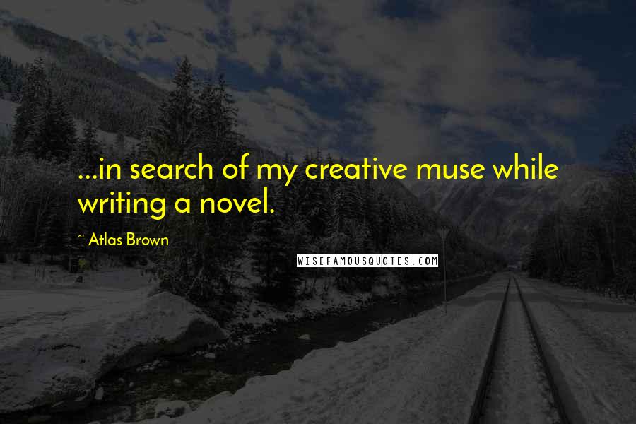 Atlas Brown Quotes: ...in search of my creative muse while writing a novel.