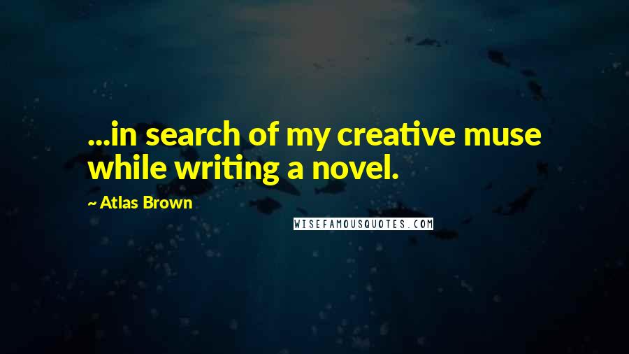 Atlas Brown Quotes: ...in search of my creative muse while writing a novel.