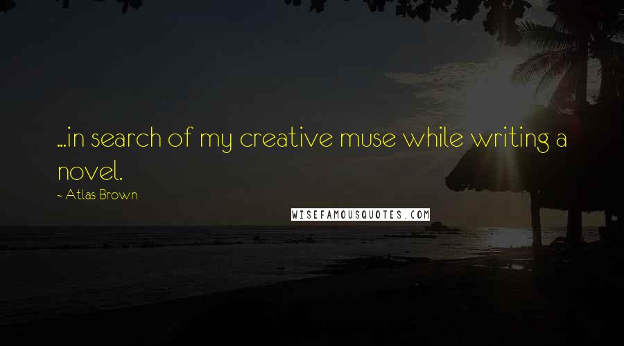 Atlas Brown Quotes: ...in search of my creative muse while writing a novel.