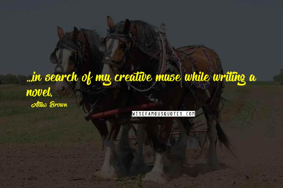 Atlas Brown Quotes: ...in search of my creative muse while writing a novel.